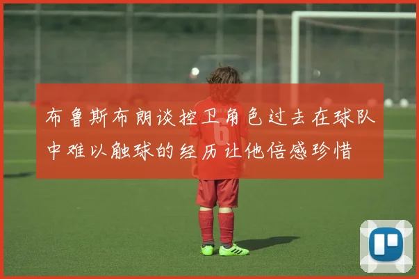 布鲁斯布朗谈控卫角色过去在球队中难以触球的经历让他倍感珍惜