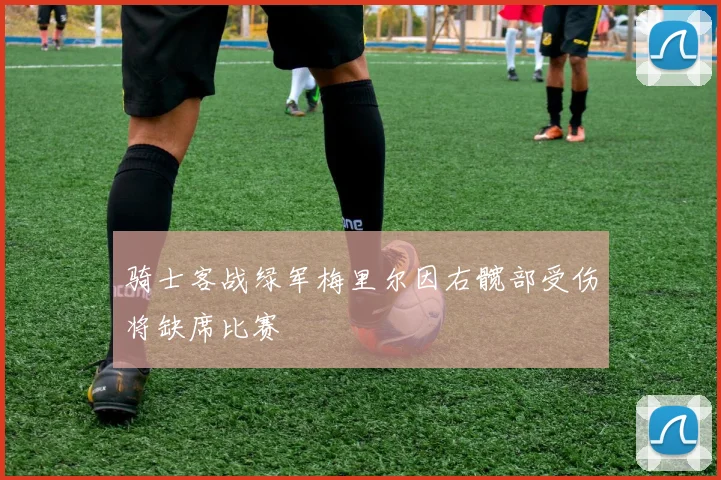骑士客战绿军梅里尔因右髋部受伤将缺席比赛