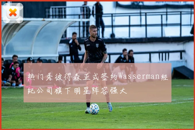 热门秀彼得森正式签约Wasserman经纪公司旗下明星阵容强大