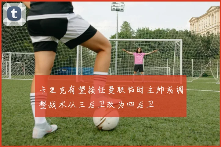 卡里克有望接任曼联临时主帅或调整战术从三后卫改为四后卫